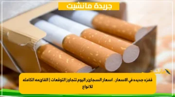 قفزة جديدة في الأسعار.. أسعار السجائر اليوم تتجاوز التوقعات القائمة الكاملة للأنواع 1